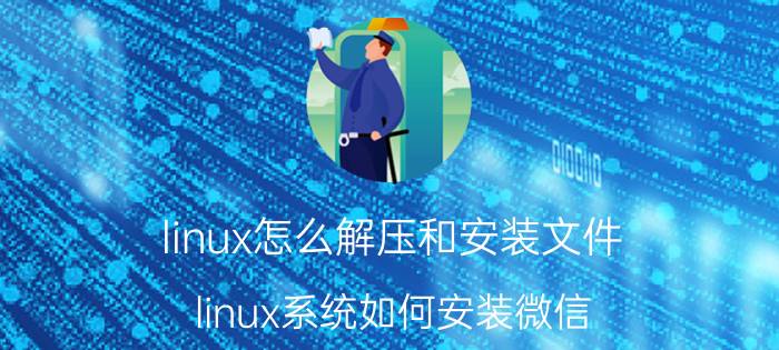 linux怎么解压和安装文件 linux系统如何安装微信？